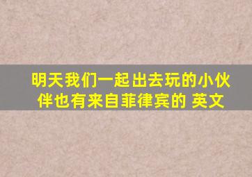 明天我们一起出去玩的小伙伴也有来自菲律宾的 英文